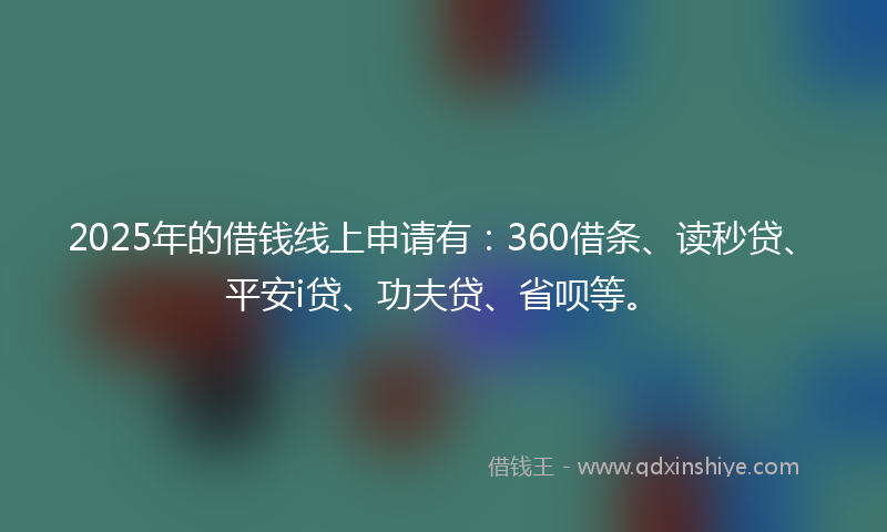 2025年的借钱线上申请有：360借条、读秒贷、平安i贷、功夫贷、省呗等。