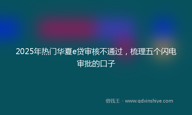 2025年热门华夏e贷审核不通过，梳理五个闪电审批的口子