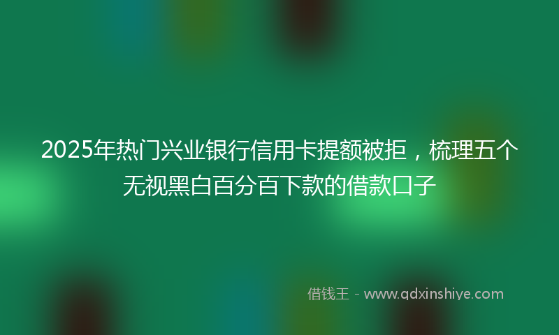 2025年热门兴业银行信用卡提额被拒，梳理五个无视黑白百分百下款的借款口子