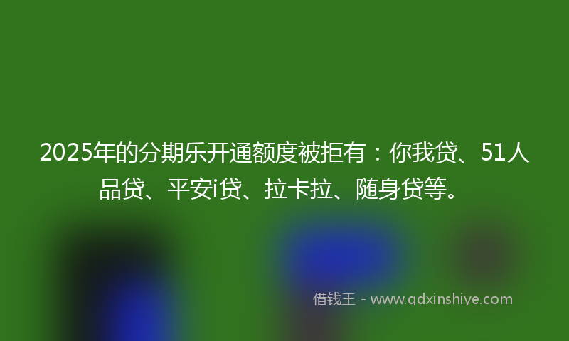 2025年的分期乐开通额度被拒有：你我贷、51人品贷、平安i贷、拉卡拉、随身贷等。