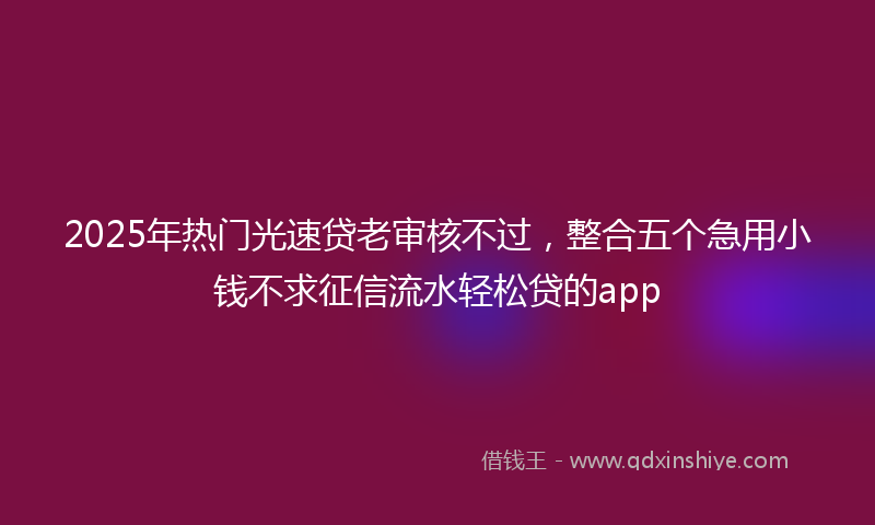 2025年热门光速贷老审核不过，整合五个急用小钱不求征信流水轻松贷的app