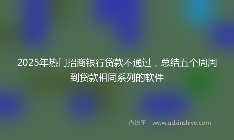 2025年热门招商银行贷款不通过，总结五个周周到贷款相同系列的软件