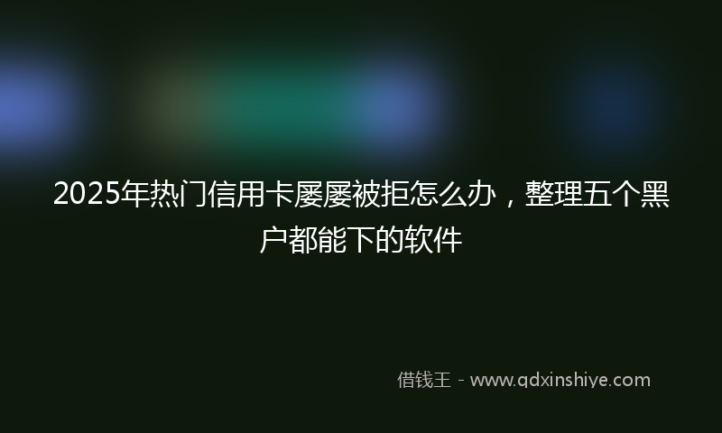 2025年热门信用卡屡屡被拒怎么办，整理五个黑户都能下的软件