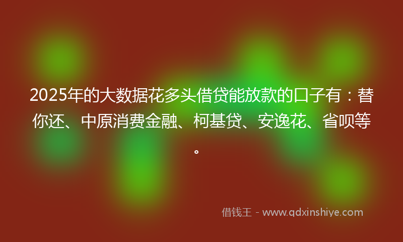 2025年的大数据花多头借贷能放款的口子有：替你还、中原消费金融、柯基贷、安逸花、省呗等。