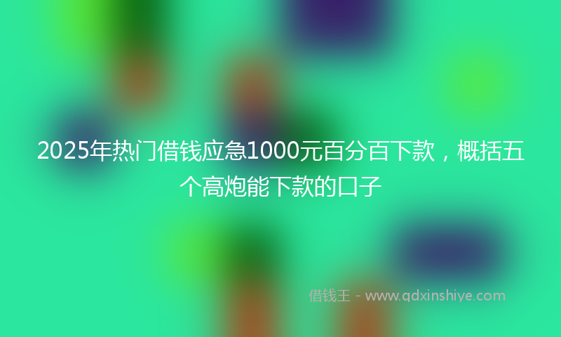 2025年热门借钱应急1000元百分百下款，概括五个高炮能下款的口子