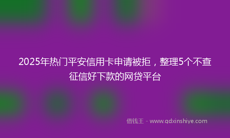 2025年热门平安信用卡申请被拒，整理5个不查征信好下款的网贷平台