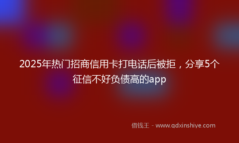 2025年热门招商信用卡打电话后被拒，分享5个征信不好负债高的app