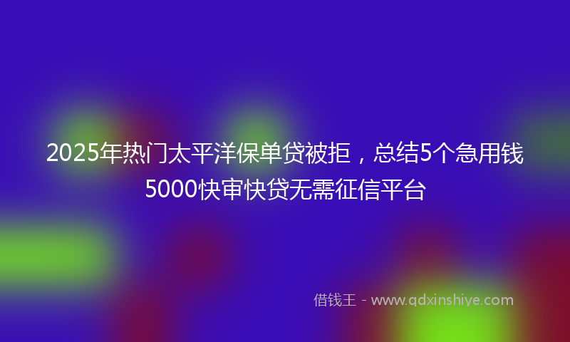 2025年热门太平洋保单贷被拒，总结5个急用钱5000快审快贷无需征信平台