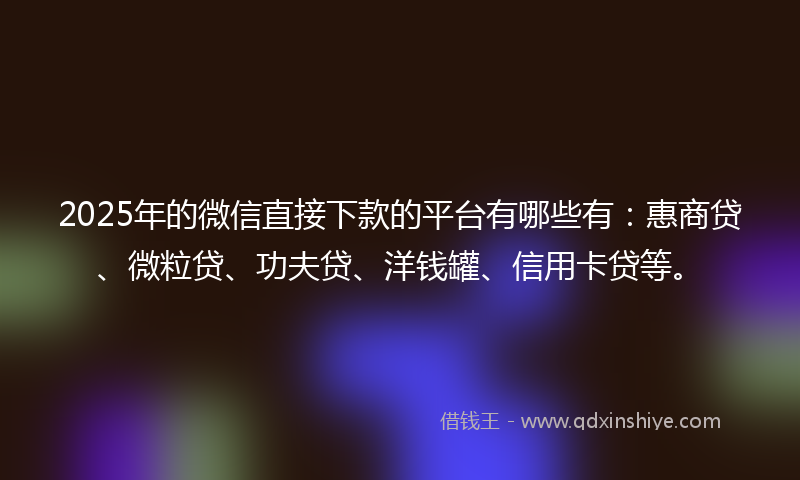 2025年的微信直接下款的平台有哪些有：惠商贷、微粒贷、功夫贷、洋钱罐、信用卡贷等。