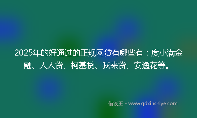 2025年的好通过的正规网贷有哪些有：度小满金融、人人贷、柯基贷、我来贷、安逸花等。