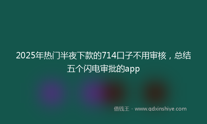 2025年热门半夜下款的714口子不用审核，总结五个闪电审批的app