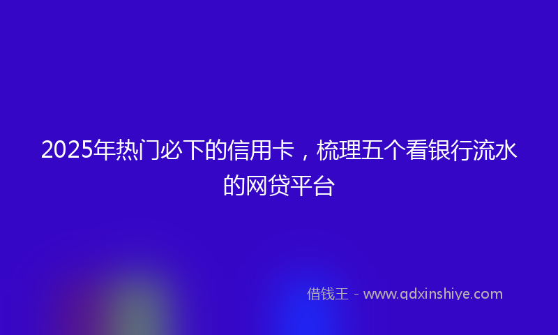 2025年热门必下的信用卡，梳理五个看银行流水的网贷平台