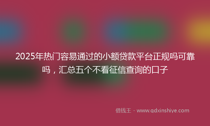 2025年热门容易通过的小额贷款平台正规吗可靠吗，汇总五个不看征信查询的口子