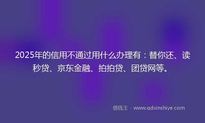 2025年的信用不通过用什么办理有：替你还、读秒贷、京东金融、拍拍贷、团贷网等。