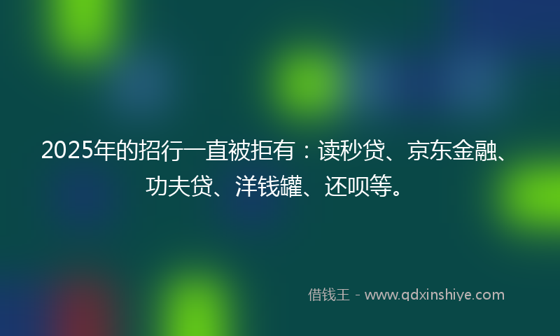 2025年的招行一直被拒有：读秒贷、京东金融、功夫贷、洋钱罐、还呗等。