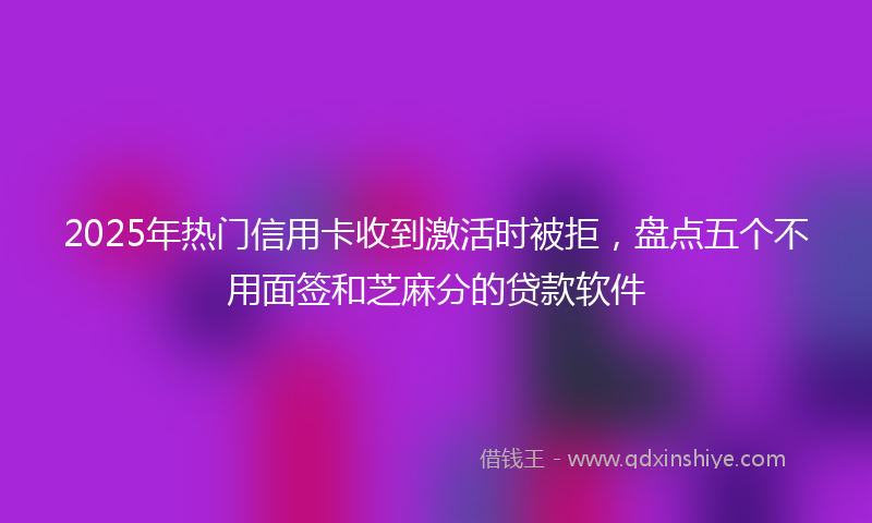 2025年热门信用卡收到激活时被拒，盘点五个不用面签和芝麻分的贷款软件