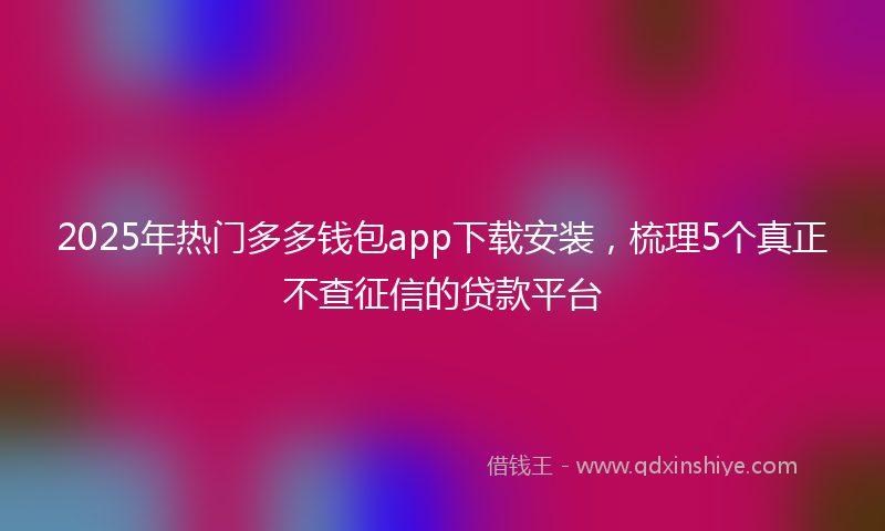 2025年热门多多钱包app下载安装，梳理5个真正不查征信的贷款平台