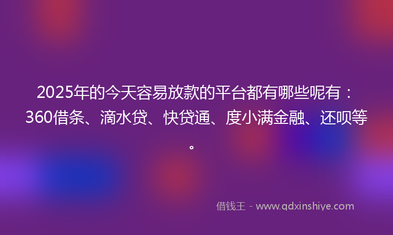 2025年的今天容易放款的平台都有哪些呢有：360借条、滴水贷、快贷通、度小满金融、还呗等。