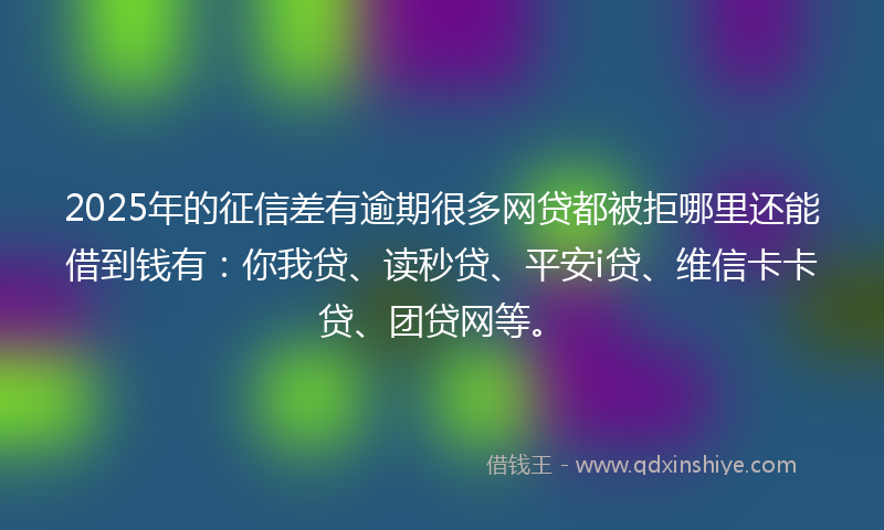 2025年的征信差有逾期很多网贷都被拒哪里还能借到钱有：你我贷、读秒贷、平安i贷、维信卡卡贷、团贷网等。