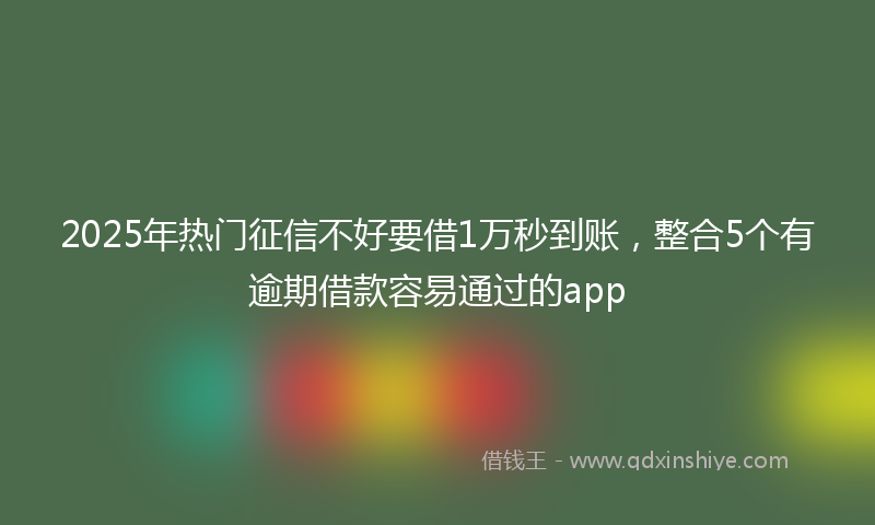 2025年热门征信不好要借1万秒到账，整合5个有逾期借款容易通过的app
