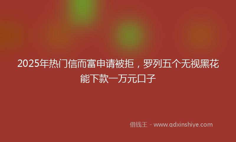 2025年热门信而富申请被拒，罗列五个无视黑花能下款一万元口子