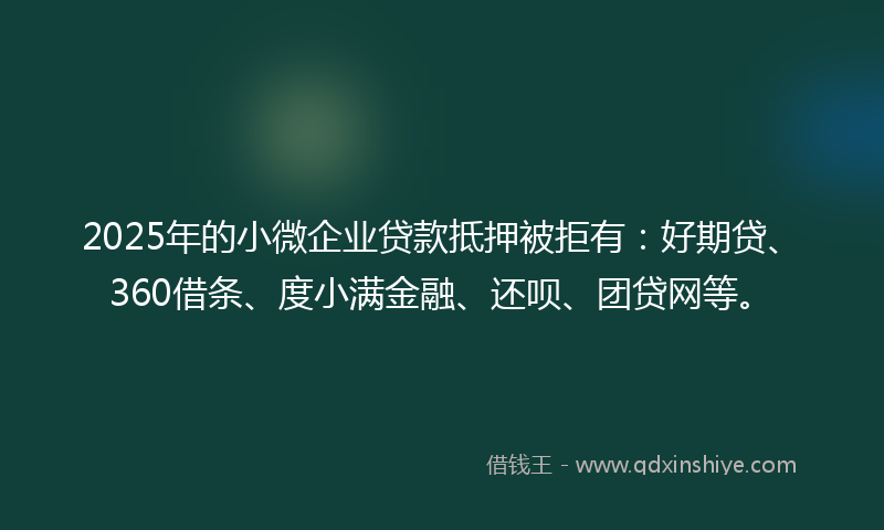2025年的小微企业贷款抵押被拒有：好期贷、360借条、度小满金融、还呗、团贷网等。
