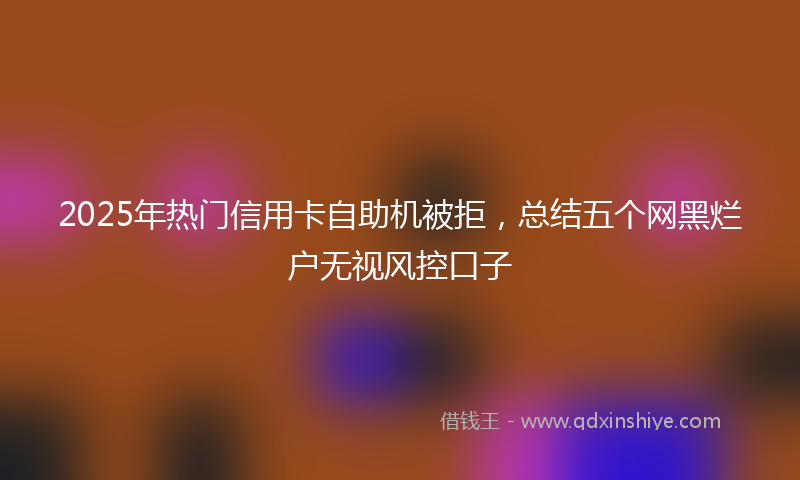 2025年热门信用卡自助机被拒，总结五个网黑烂户无视风控口子