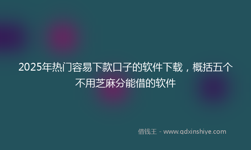 2025年热门容易下款口子的软件下载，概括五个不用芝麻分能借的软件
