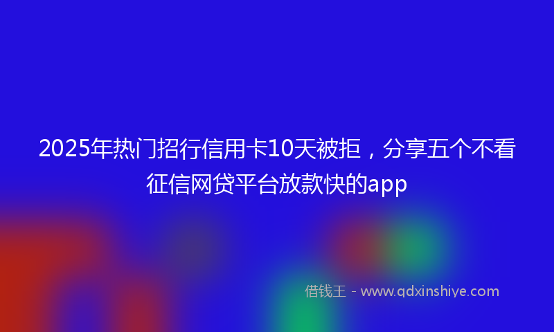 2025年热门招行信用卡10天被拒，分享五个不看征信网贷平台放款快的app
