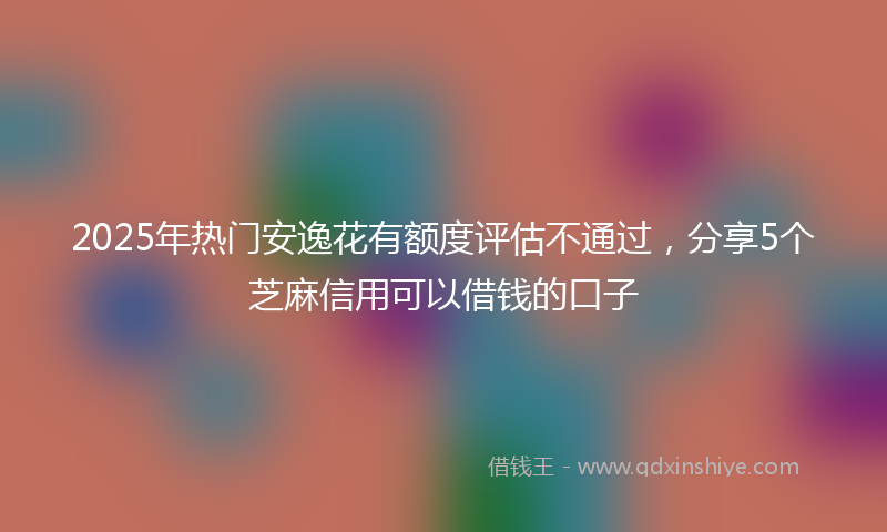 2025年热门安逸花有额度评估不通过，分享5个芝麻信用可以借钱的口子