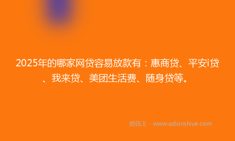2025年的哪家网贷容易放款有：惠商贷、平安i贷、我来贷、美团生活费、随身贷等。