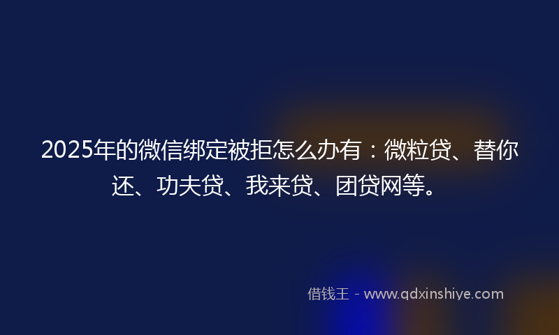 2025年的微信绑定被拒怎么办有：微粒贷、替你还、功夫贷、我来贷、团贷网等。
