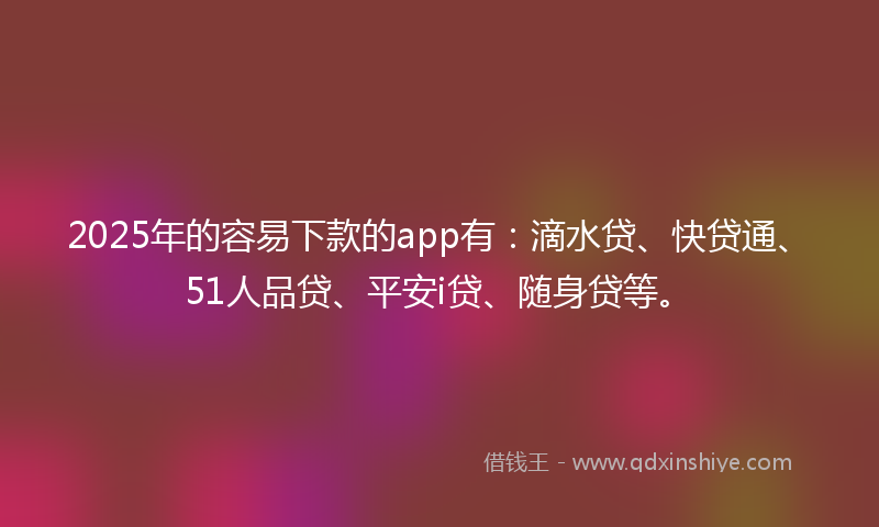 2025年的容易下款的app有：滴水贷、快贷通、51人品贷、平安i贷、随身贷等。