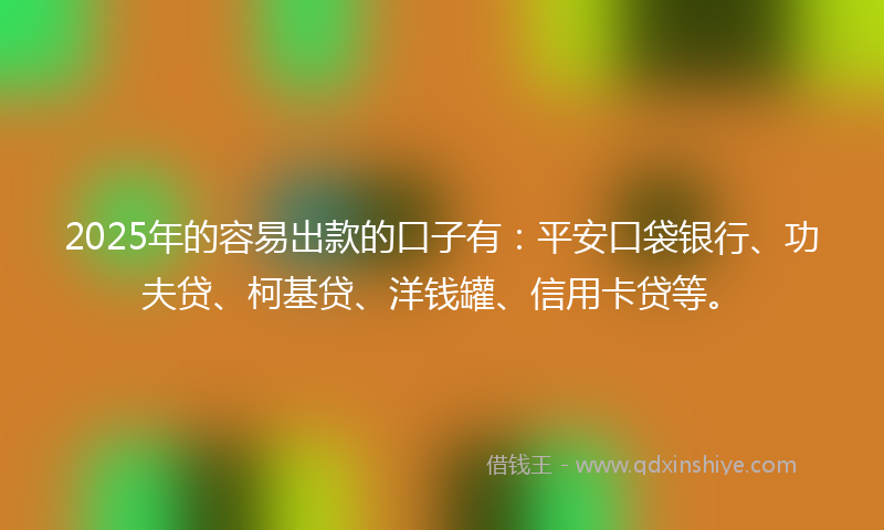 2025年的容易出款的口子有：平安口袋银行、功夫贷、柯基贷、洋钱罐、信用卡贷等。