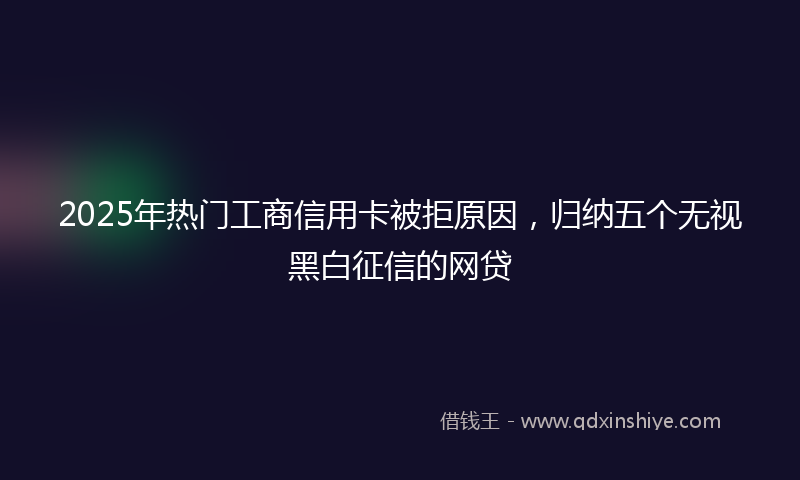 2025年热门工商信用卡被拒原因，归纳五个无视黑白征信的网贷