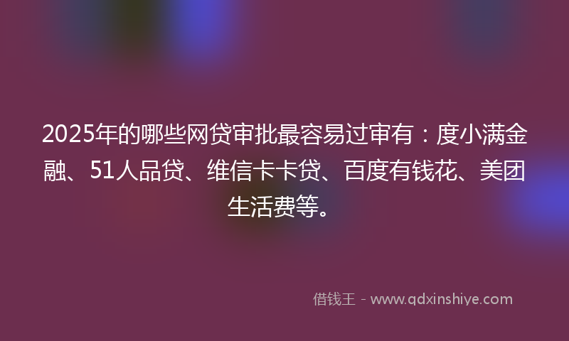 2025年的哪些网贷审批最容易过审有：度小满金融、51人品贷、维信卡卡贷、百度有钱花、美团生活费等。