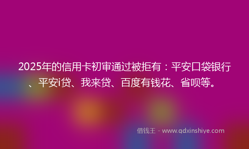 2025年的信用卡初审通过被拒有:平安口袋银行、平安i贷、我来贷、百度有钱花、省呗等。
