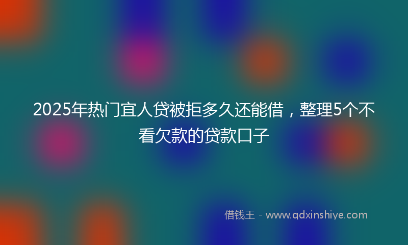 2025年热门宜人贷被拒多久还能借，整理5个不看欠款的贷款口子