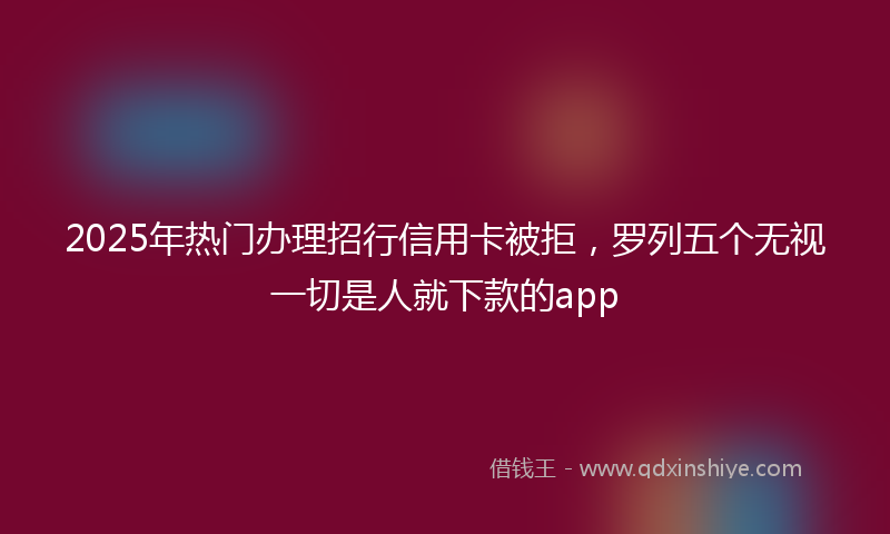2025年热门办理招行信用卡被拒，罗列五个无视一切是人就下款的app