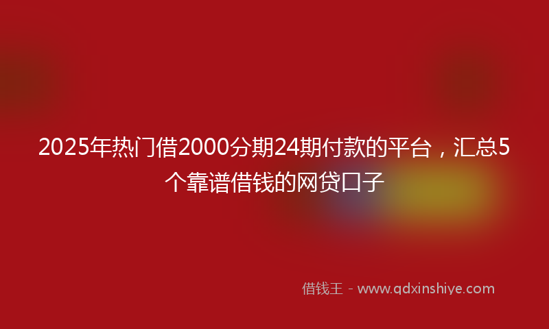 2025年热门借2000分期24期付款的平台，汇总5个靠谱借钱的网贷口子