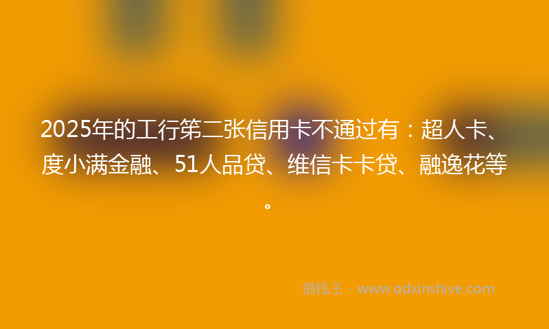 2025年的工行笫二张信用卡不通过有:超人卡、度小满金融、51人品贷、维信卡卡贷、融逸花等。