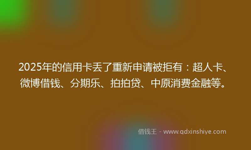 2025年的信用卡丢了重新申请被拒有：超人卡、微博借钱、分期乐、拍拍贷、中原消费金融等。