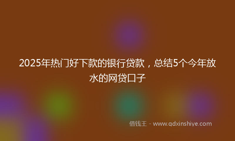 2025年热门好下款的银行贷款，总结5个今年放水的网贷口子