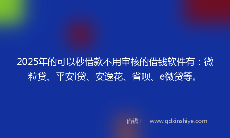 2025年的可以秒借款不用审核的借钱软件有：微粒贷、平安i贷、安逸花、省呗、e微贷等。