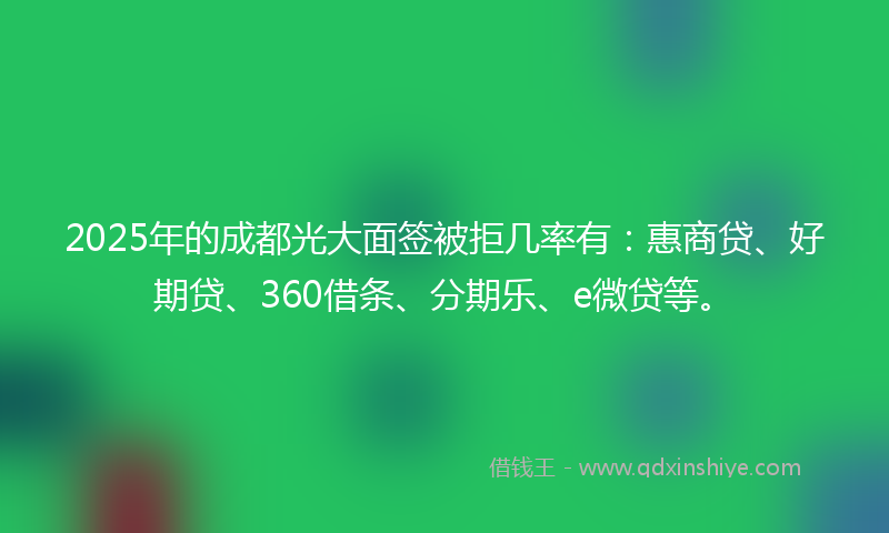 2025年的成都光大面签被拒几率有：惠商贷、好期贷、360借条、分期乐、e微贷等。