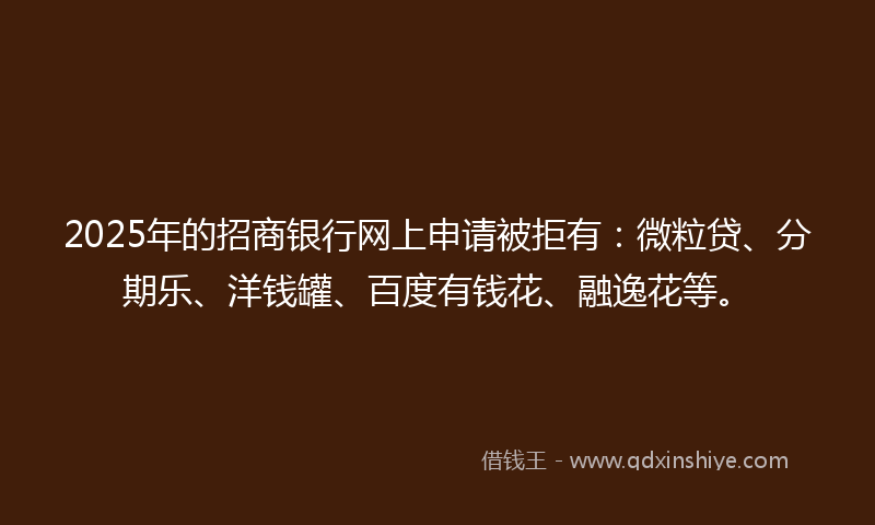 2025年的招商银行网上申请被拒有：微粒贷、分期乐、洋钱罐、百度有钱花、融逸花等。