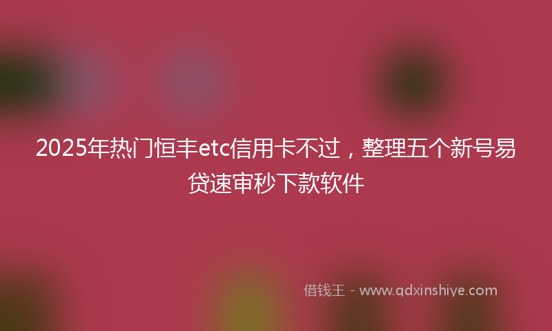 2025年热门恒丰etc信用卡不过，整理五个新号易贷速审秒下款软件