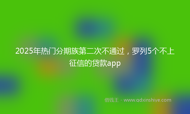 2025年热门分期族第二次不通过，罗列5个不上征信的贷款app