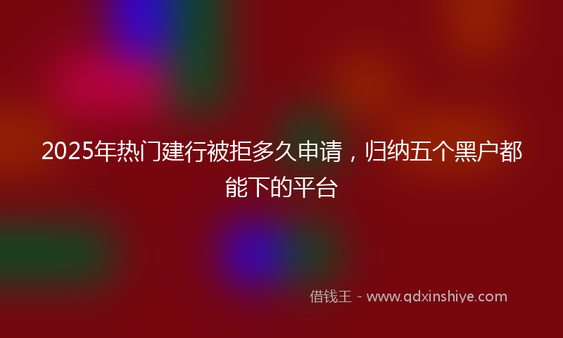 2025年热门建行被拒多久申请，归纳五个黑户都能下的平台