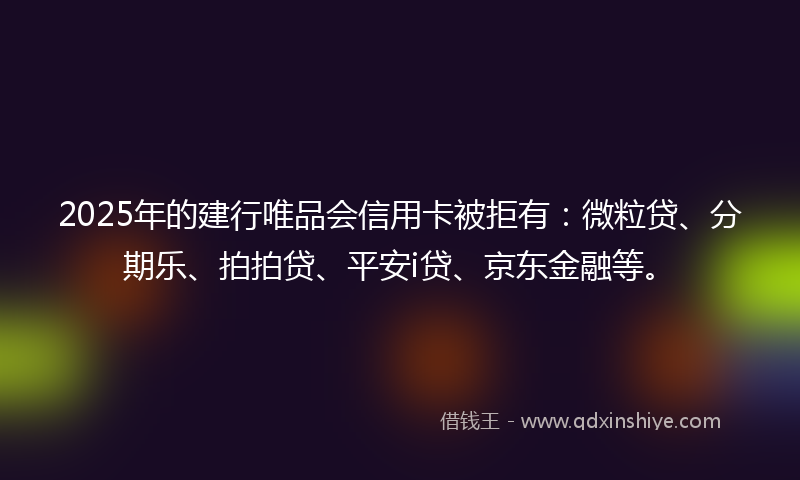 2025年的建行唯品会信用卡被拒有：微粒贷、分期乐、拍拍贷、平安i贷、京东金融等。